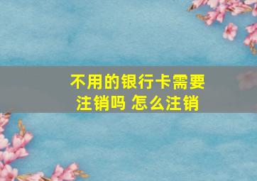 不用的银行卡需要注销吗 怎么注销